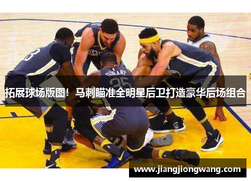 拓展球场版图！马刺瞄准全明星后卫打造豪华后场组合